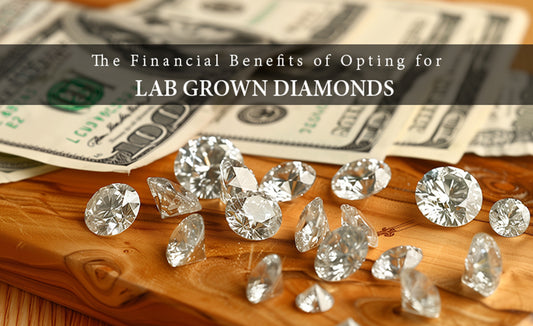 The Financial Benefits of Opting for Lab Grown Diamonds